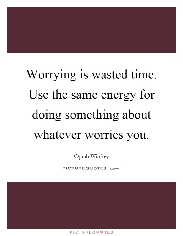 Worrying is wasted time. Use the same energy for doing something about whatever worries you Picture Quote #1