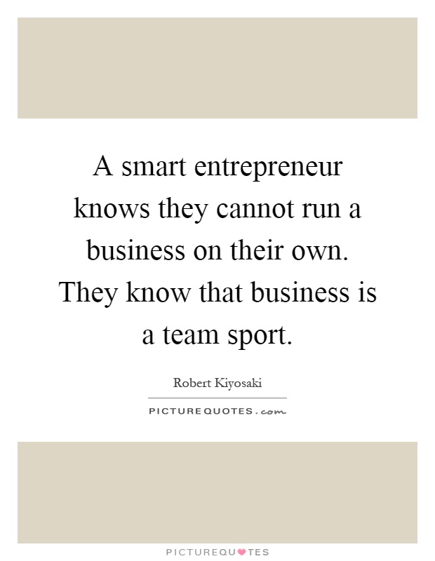 A smart entrepreneur knows they cannot run a business on their own. They know that business is a team sport Picture Quote #1