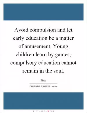 Avoid compulsion and let early education be a matter of amusement. Young children learn by games; compulsory education cannot remain in the soul Picture Quote #1