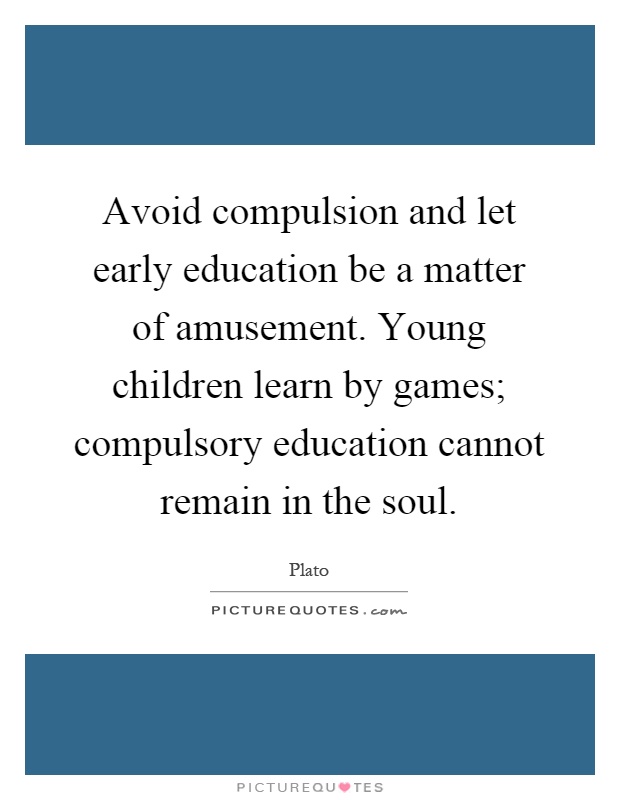Avoid compulsion and let early education be a matter of amusement. Young children learn by games; compulsory education cannot remain in the soul Picture Quote #1
