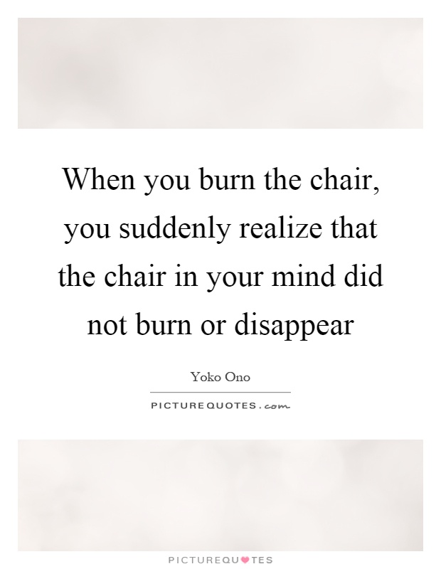 When you burn the chair, you suddenly realize that the chair in your mind did not burn or disappear Picture Quote #1