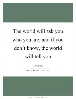 The world will ask you who you are, and if you don’t know, the world will tell you Picture Quote #1