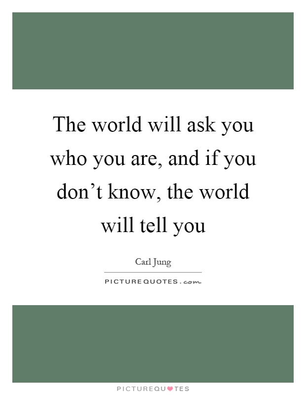 The world will ask you who you are, and if you don't know, the world will tell you Picture Quote #1