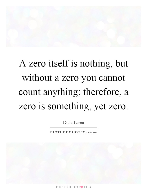 A zero itself is nothing, but without a zero you cannot count anything; therefore, a zero is something, yet zero Picture Quote #1