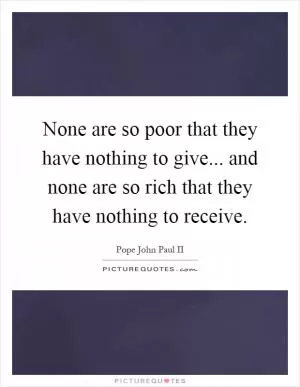 None are so poor that they have nothing to give... and none are so rich that they have nothing to receive Picture Quote #1
