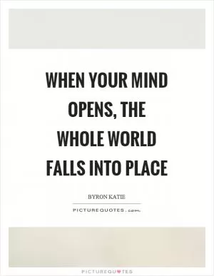 When your mind opens, the whole world falls into place Picture Quote #1