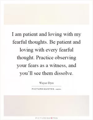 I am patient and loving with my fearful thoughts. Be patient and loving with every fearful thought. Practice observing your fears as a witness, and you’ll see them dissolve Picture Quote #1