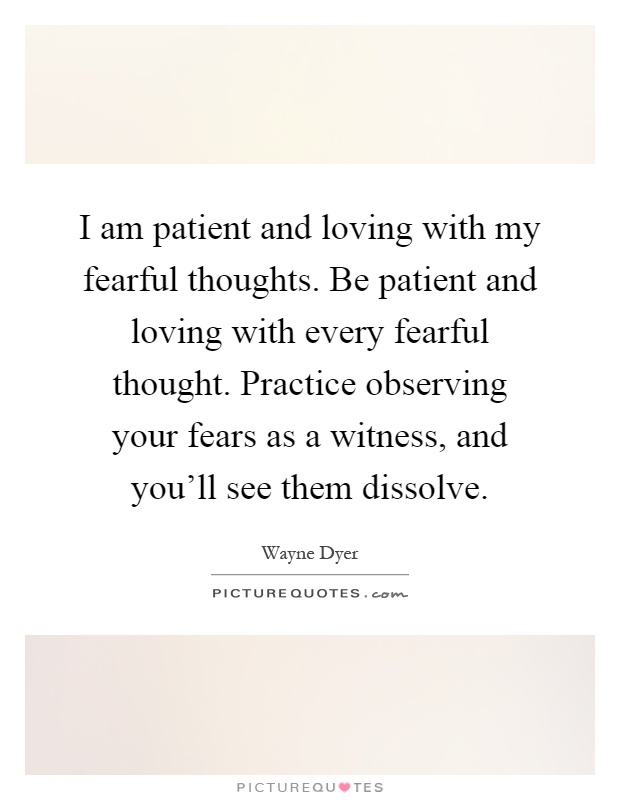 I am patient and loving with my fearful thoughts. Be patient and loving with every fearful thought. Practice observing your fears as a witness, and you'll see them dissolve Picture Quote #1