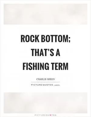 Rock bottom; that’s a fishing term Picture Quote #1