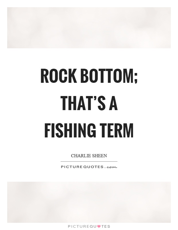 Rock bottom; that's a fishing term Picture Quote #1