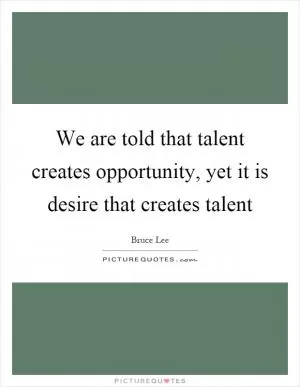 We are told that talent creates opportunity, yet it is desire that creates talent Picture Quote #1