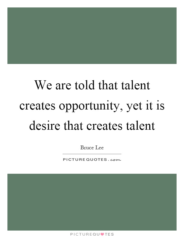 We are told that talent creates opportunity, yet it is desire that creates talent Picture Quote #1
