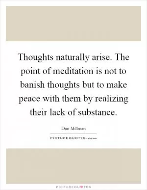 Thoughts naturally arise. The point of meditation is not to banish thoughts but to make peace with them by realizing their lack of substance Picture Quote #1