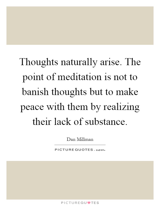 Thoughts naturally arise. The point of meditation is not to banish thoughts but to make peace with them by realizing their lack of substance Picture Quote #1