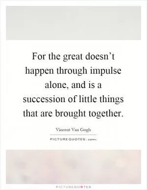 For the great doesn’t happen through impulse alone, and is a succession of little things that are brought together Picture Quote #1