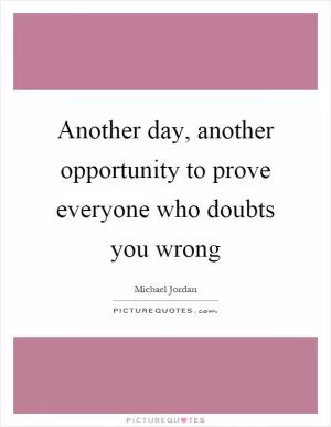 Another day, another opportunity to prove everyone who doubts you wrong Picture Quote #1