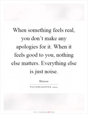 When something feels real, you don’t make any apologies for it. When it feels good to you, nothing else matters. Everything else is just noise Picture Quote #1