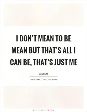 I don’t mean to be mean but that’s all I can be, that’s just me Picture Quote #1