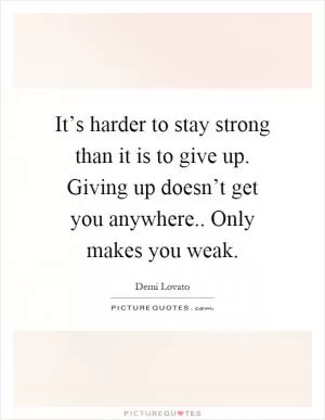 It’s harder to stay strong than it is to give up. Giving up doesn’t get you anywhere.. Only makes you weak Picture Quote #1