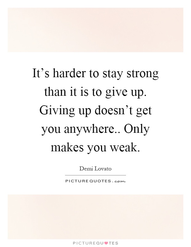 It's harder to stay strong than it is to give up. Giving up doesn't get you anywhere.. Only makes you weak Picture Quote #1