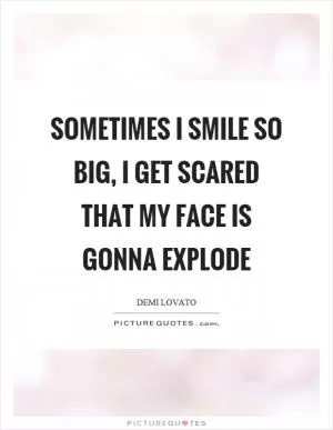Sometimes I smile so big, I get scared that my face is gonna explode Picture Quote #1