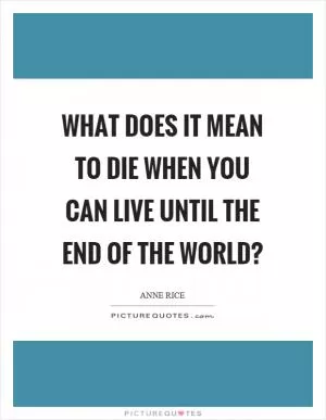 What does it mean to die when you can live until the end of the world? Picture Quote #1