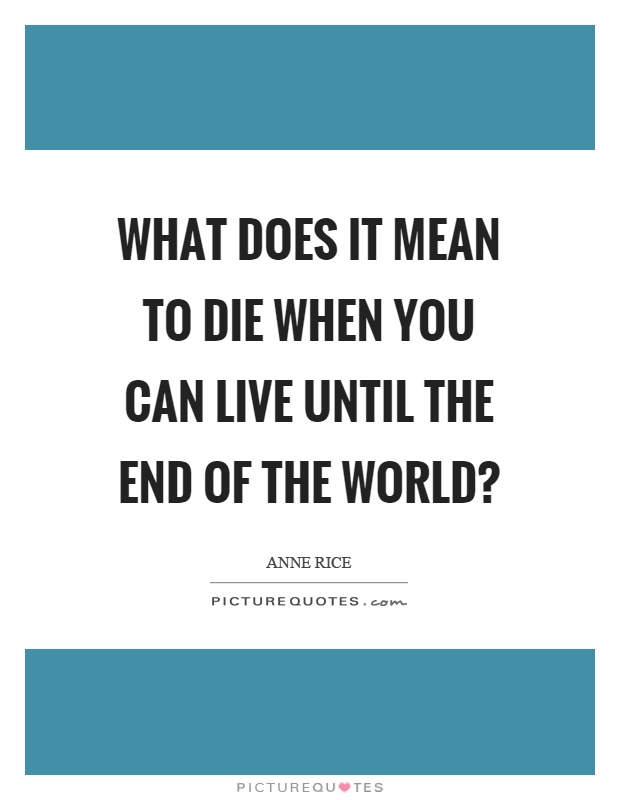 What does it mean to die when you can live until the end of the world? Picture Quote #1