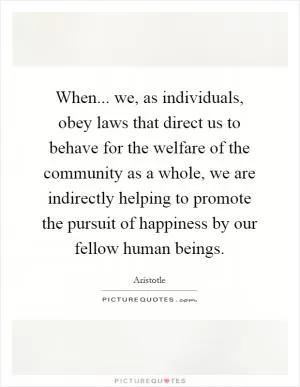 When... we, as individuals, obey laws that direct us to behave for the welfare of the community as a whole, we are indirectly helping to promote the pursuit of happiness by our fellow human beings Picture Quote #1