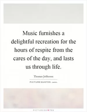 Music furnishes a delightful recreation for the hours of respite from the cares of the day, and lasts us through life Picture Quote #1