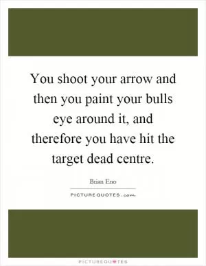 You shoot your arrow and then you paint your bulls eye around it, and therefore you have hit the target dead centre Picture Quote #1
