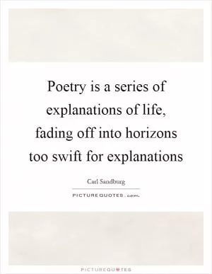 Poetry is a series of explanations of life, fading off into horizons too swift for explanations Picture Quote #1