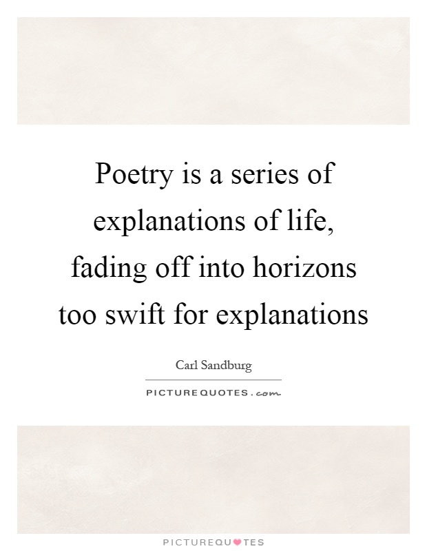 Poetry is a series of explanations of life, fading off into horizons too swift for explanations Picture Quote #1