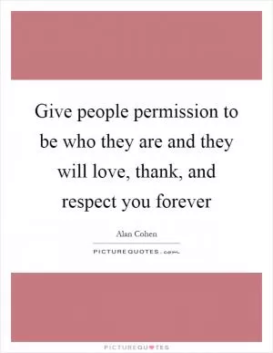 Give people permission to be who they are and they will love, thank, and respect you forever Picture Quote #1