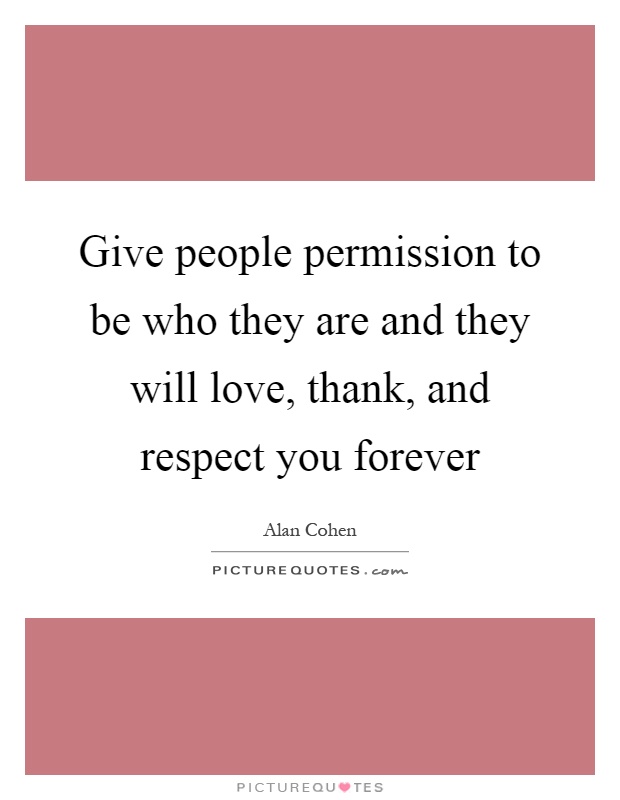 Give people permission to be who they are and they will love, thank, and respect you forever Picture Quote #1