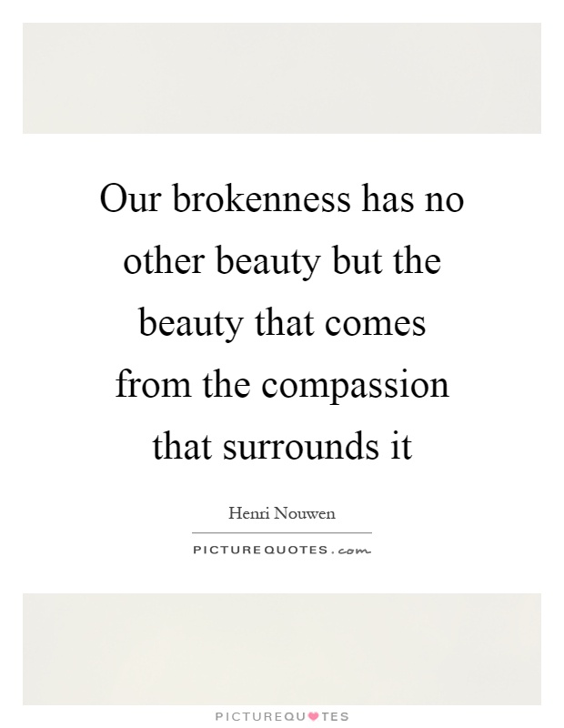 Our brokenness has no other beauty but the beauty that comes from the compassion that surrounds it Picture Quote #1