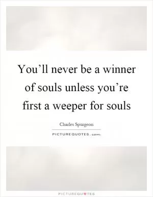 You’ll never be a winner of souls unless you’re first a weeper for souls Picture Quote #1