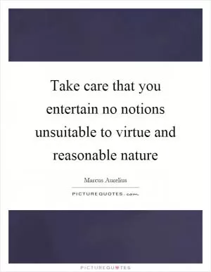 Take care that you entertain no notions unsuitable to virtue and reasonable nature Picture Quote #1