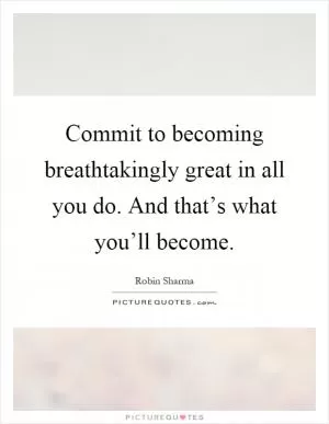 Commit to becoming breathtakingly great in all you do. And that’s what you’ll become Picture Quote #1