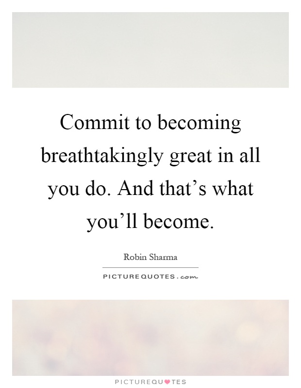 Commit to becoming breathtakingly great in all you do. And that's what you'll become Picture Quote #1