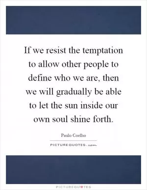 If we resist the temptation to allow other people to define who we are, then we will gradually be able to let the sun inside our own soul shine forth Picture Quote #1