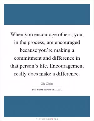 When you encourage others, you, in the process, are encouraged because you’re making a commitment and difference in that person’s life. Encouragement really does make a difference Picture Quote #1