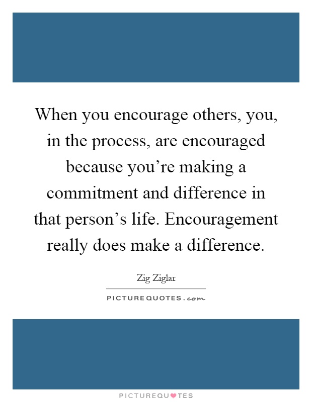When you encourage others, you, in the process, are encouraged because you're making a commitment and difference in that person's life. Encouragement really does make a difference Picture Quote #1