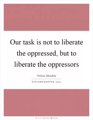 Our task is not to liberate the oppressed, but to liberate the oppressors Picture Quote #1