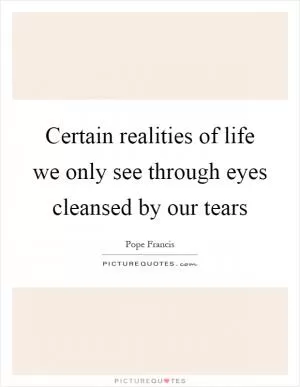 Certain realities of life we only see through eyes cleansed by our tears Picture Quote #1
