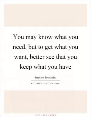 You may know what you need, but to get what you want, better see that you keep what you have Picture Quote #1