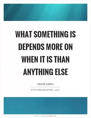 What something is depends more on when it is than anything else Picture Quote #1