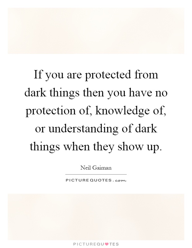 If you are protected from dark things then you have no protection of, knowledge of, or understanding of dark things when they show up Picture Quote #1
