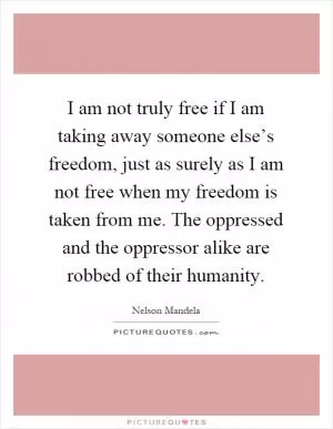 I am not truly free if I am taking away someone else’s freedom, just as surely as I am not free when my freedom is taken from me. The oppressed and the oppressor alike are robbed of their humanity Picture Quote #1