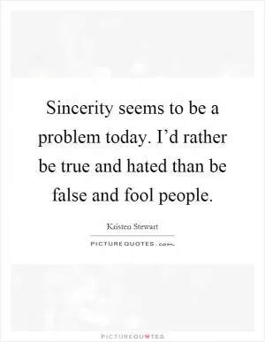 Sincerity seems to be a problem today. I’d rather be true and hated than be false and fool people Picture Quote #1