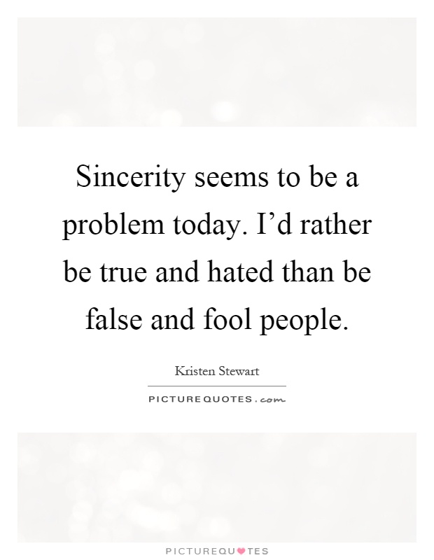 Sincerity seems to be a problem today. I'd rather be true and hated than be false and fool people Picture Quote #1
